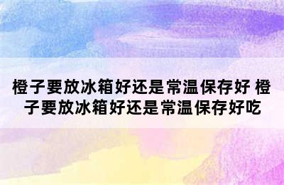 橙子要放冰箱好还是常温保存好 橙子要放冰箱好还是常温保存好吃